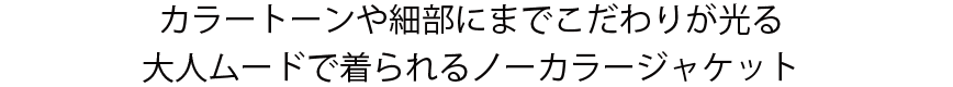 カラートーンや細部にまでこだわりが光る大人ムードで着られるノーカラージャケット