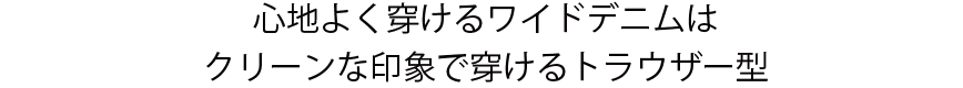 心地よく穿けるワイドデニムはクリーンな印象で穿けるトラウザー型